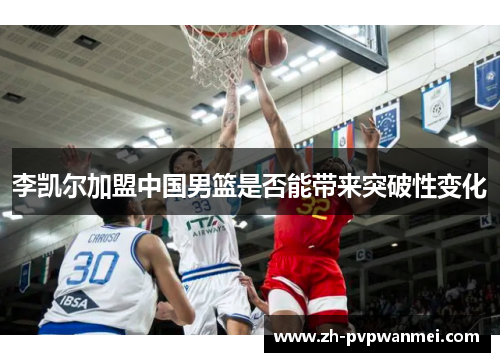 李凯尔加盟中国男篮是否能带来突破性变化 李凯尔加盟中国男篮是否能带来突破性变化