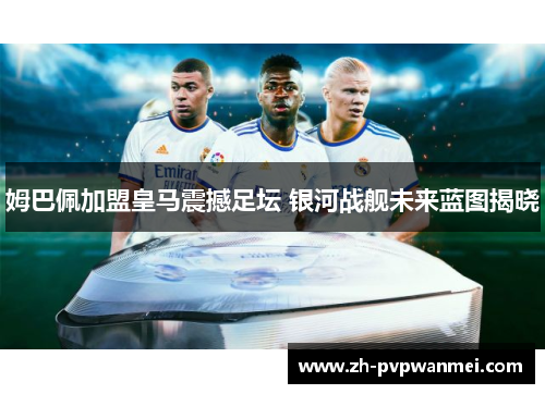 姆巴佩加盟皇马震撼足坛 银河战舰未来蓝图揭晓 姆巴佩加盟皇马震撼足坛 银河战舰未来蓝图揭晓