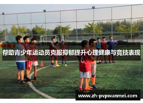 帮助青少年运动员克服抑郁提升心理健康与竞技表现 帮助青少年运动员克服抑郁提升心理健康与竞技表现