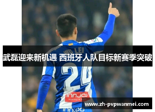 武磊迎来新机遇 西班牙人队目标新赛季突破 武磊迎来新机遇 西班牙人队目标新赛季突破