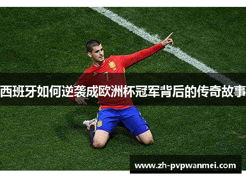 西班牙如何逆袭成欧洲杯冠军背后的传奇故事 西班牙如何逆袭成欧洲杯冠军背后的传奇故事