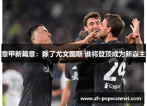 意甲新篇章:除了尤文图斯 谁将登顶成为新霸主 意甲新篇章:除了尤文图斯 谁将登顶成为新霸主