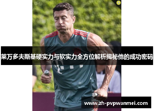 莱万多夫斯基硬实力与软实力全方位解析揭秘他的成功密码 莱万多夫斯基硬实力与软实力全方位解析揭秘他的成功密码