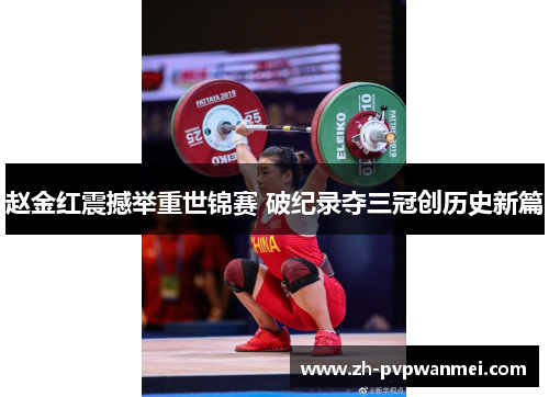 赵金红震撼举重世锦赛 破纪录夺三冠创历史新篇 赵金红震撼举重世锦赛 破纪录夺三冠创历史新篇