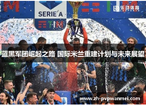 蓝黑军团崛起之路 国际米兰重建计划与未来展望 蓝黑军团崛起之路 国际米兰重建计划与未来展望