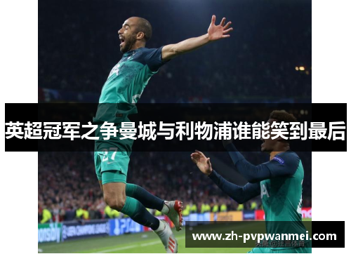 英超冠军之争曼城与利物浦谁能笑到最后 英超冠军之争曼城与利物浦谁能笑到最后