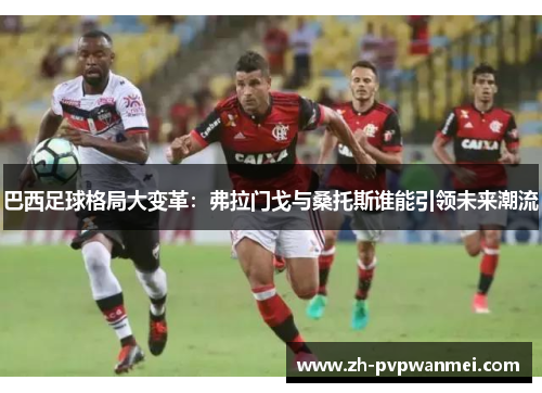 巴西足球格局大变革：弗拉门戈与桑托斯谁能引领未来潮流