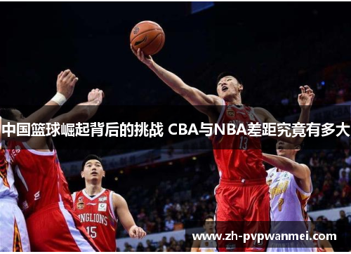 中国篮球崛起背后的挑战 CBA与NBA差距究竟有多大