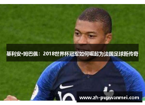 基利安·姆巴佩：2018世界杯冠军如何崛起为法国足球新传奇