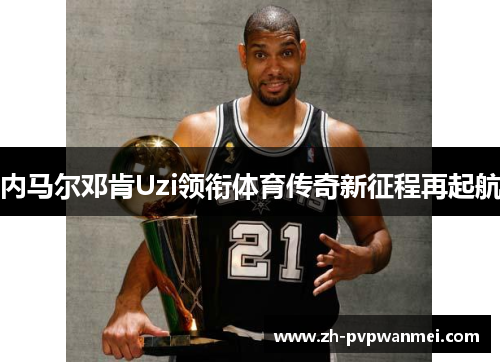 内马尔邓肯Uzi领衔体育传奇新征程再起航