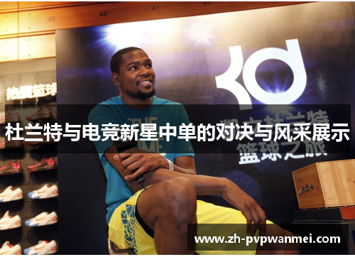 杜兰特与电竞新星中单的对决与风采展示